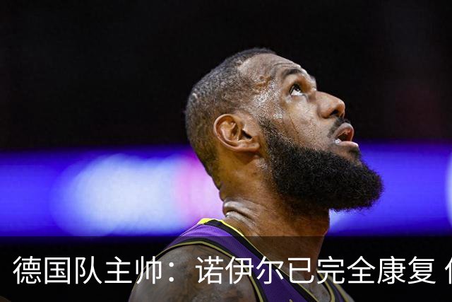 德国队主帅：诺伊尔已完全康复 他的身体状态可以首发