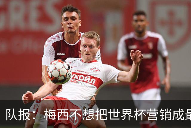 队报：梅西不想把世界杯营销成最后一舞，他一切如常并渴望卫冕