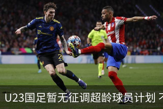 U23国足暂无征调超龄球员计划 不排除全适龄球员出战亚运会